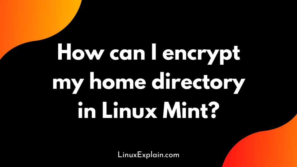 How can I encrypt my home directory in Linux Mint?